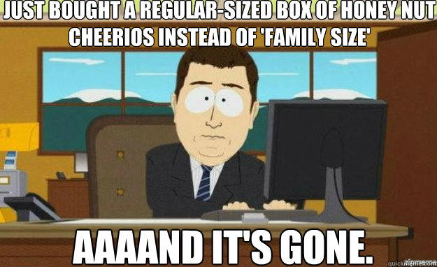 just bought a regular-sized box of honey nut cheerios instead of 'family size' AAAAND IT'S gone.  aaaand its gone