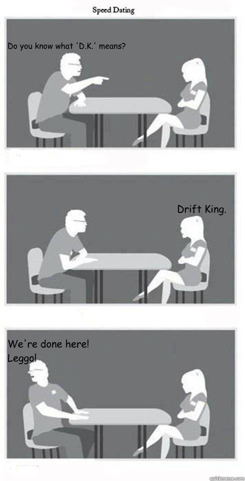 Do you know what 'D.K.' means? 
 Drift King. We're done here! Leggo!  Speed Dating