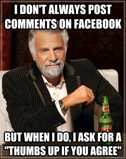 I don't always post comments on facebook but when i do, I ask for a ''thumbs up if you agree''  The Most Interesting Man In The World