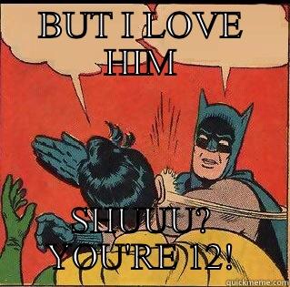 BUT I LOVE HIM SHUUU? YOU'RE 12! Slappin Batman