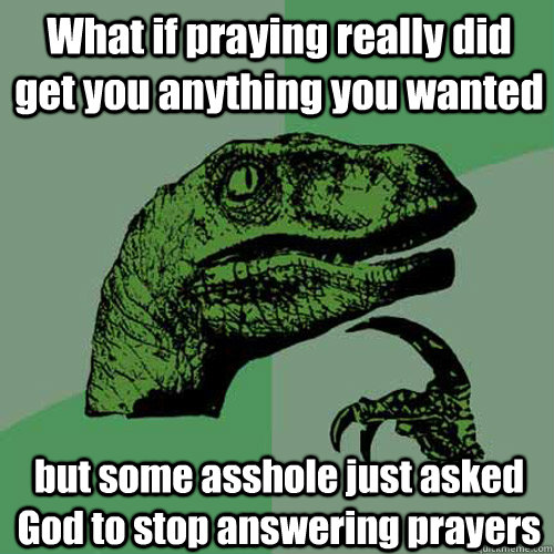 What if praying really did get you anything you wanted but some asshole just asked God to stop answering prayers - What if praying really did get you anything you wanted but some asshole just asked God to stop answering prayers  Philosoraptor