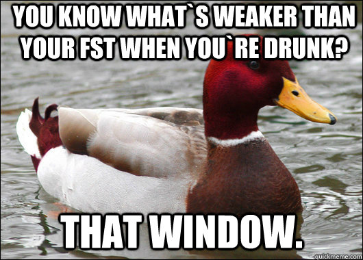 You know what`s weaker than your fst when you`re drunk? That window.  Malicious Advice Mallard