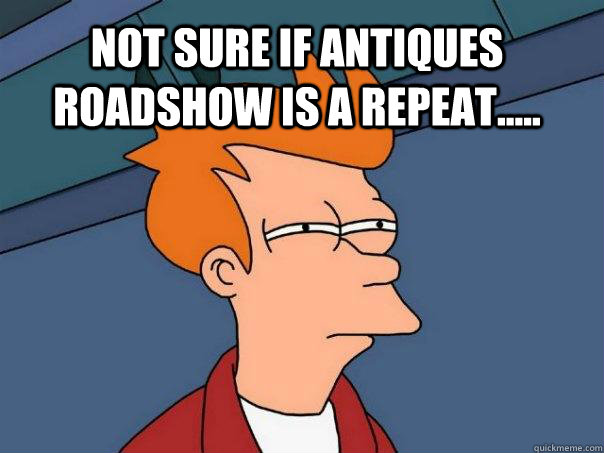 Not sure if Antiques Roadshow is a repeat.....   Futurama Fry