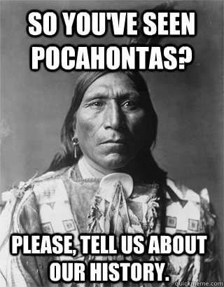 So you've seen Pocahontas? Please, tell us about our history. - So you've seen Pocahontas? Please, tell us about our history.  Vengeful Native American