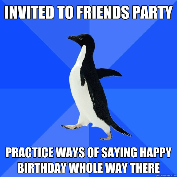 Invited to friends party Practice ways of saying happy birthday whole way there  Socially Awkward Penguin