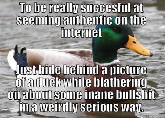 TO BE REALLY SUCCESFUL AT SEEMING AUTHENTIC ON THE INTERNET JUST HIDE BEHIND A PICTURE OF A DUCK WHILE BLATHERING ON ABOUT SOME INANE BULLSHIT IN A WEIRDLY SERIOUS WAY. Actual Advice Mallard