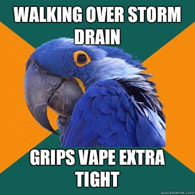 Walking over storm drain Grips vape extra tight  Paranoid Parrot