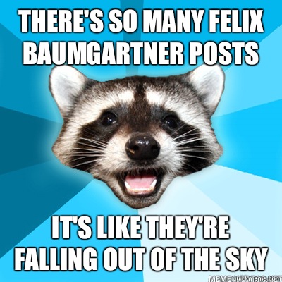 there's so many felix baumgartner posts It's like they're falling out of the sky   