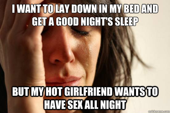 I want to lay down in my bed and get a good night's sleep But my hot girlfriend wants to have sex all night - I want to lay down in my bed and get a good night's sleep But my hot girlfriend wants to have sex all night  First World Problems