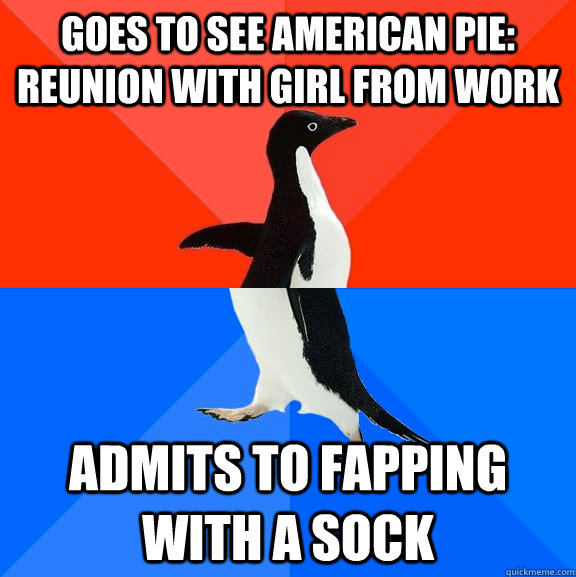 Goes to see American Pie: Reunion with girl from work admits to fapping with a sock  Socially Awesome Awkward Penguin