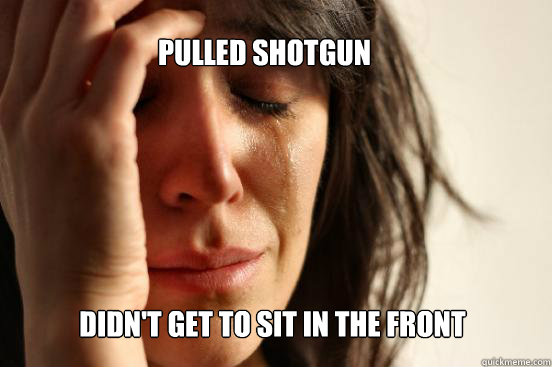 Pulled shotgun Didn't get to sit in the front  First World Problems