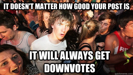 It doesn't matter how good your post is it will always get downvotes - It doesn't matter how good your post is it will always get downvotes  Sudden Clarity Clarence