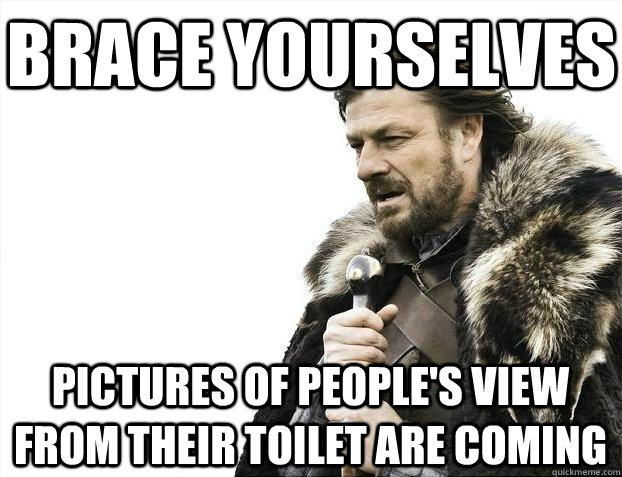 Brace yourselves pictures of people's view from their toilet are coming  BRACEYOSELVES