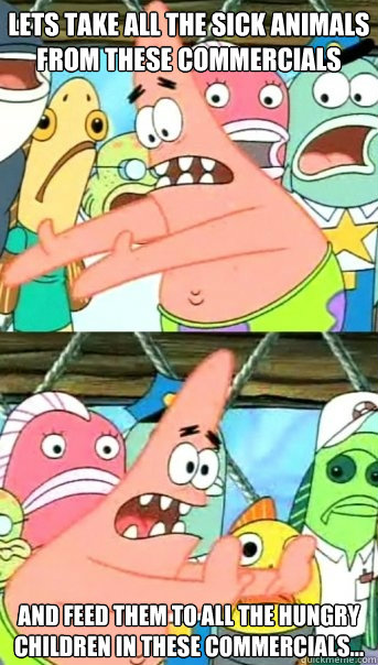 Lets take all the sick animals from these commercials and feed them to all the hungry children in these commercials...  Push it somewhere else Patrick