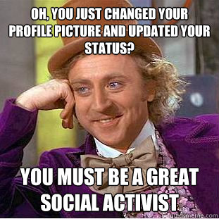 Oh, You just changed your profile picture and updated your status? You must be a great social activist  Creepy Wonka