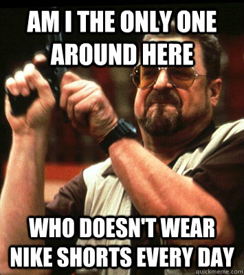 AM I THE ONLY ONE AROUND HERE  who doesn't wear nike shorts every day - AM I THE ONLY ONE AROUND HERE  who doesn't wear nike shorts every day  Misc
