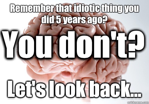 Remember that idiotic thing you did 5 years ago? Let's look back... You don't?  Scumbag Brain