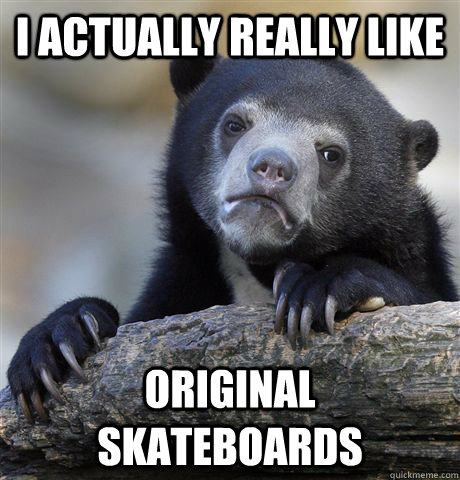 I actually really like Original skateboards  Confession Bear