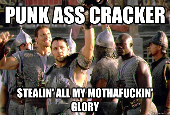 Punk ass Cracker Stealin' all my mothafuckin' glory  Upvoting Maximus