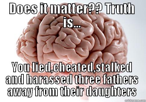 DOES IT MATTER?? TRUTH IS... YOU LIED,CHEATED,STALKED AND HARASSED THREE FATHERS AWAY FROM THEIR DAUGHTERS Scumbag Brain