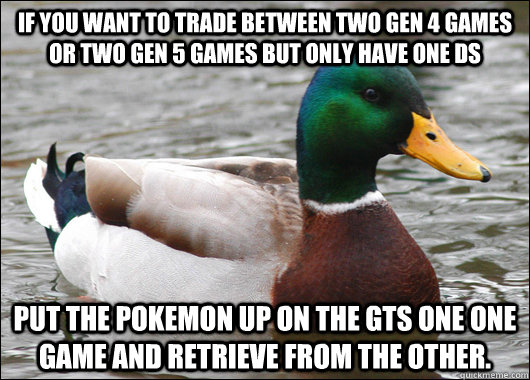 If you want to trade between two gen 4 games or two gen 5 games but only have one ds put the pokemon up on the gts one one game and retrieve from the other.  Actual Advice Mallard