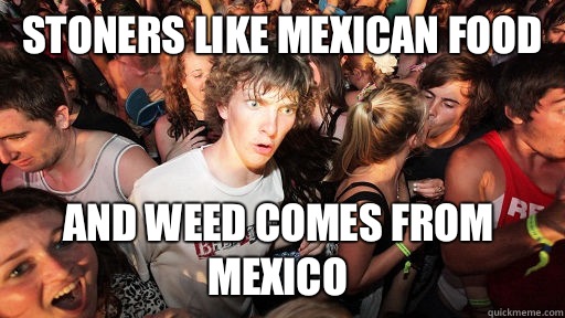 Stoners like mexican food And weed comes from mexico  Sudden Clarity Clarence