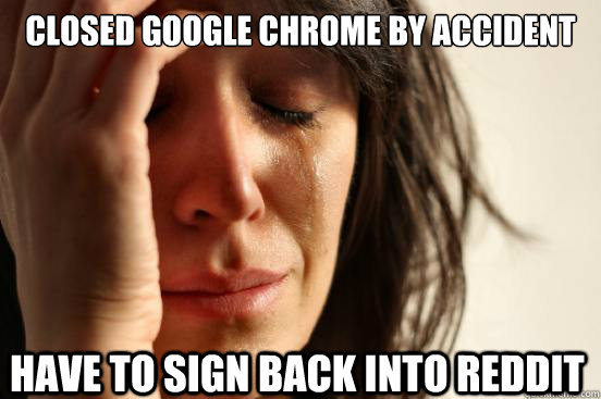 Closed Google Chrome by accident Have to sign back into reddit  First World Problems