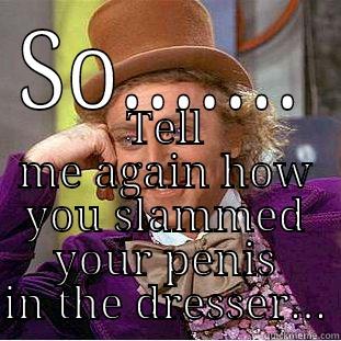 SO....... TELL ME AGAIN HOW YOU SLAMMED YOUR PENIS IN THE DRESSER... Condescending Wonka