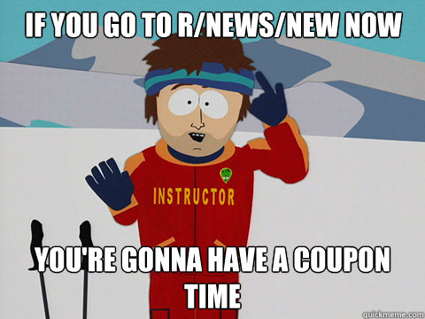 If you go to r/news/new now you're gonna have a coupon time  Youre gonna have a bad time