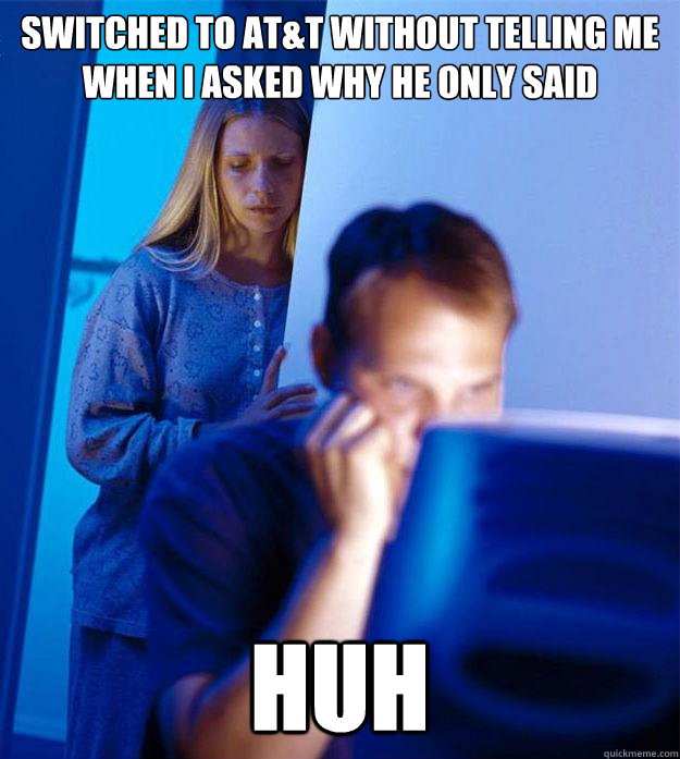 Switched to AT&T without telling me
When I asked why he only said Huh  Redditors Wife