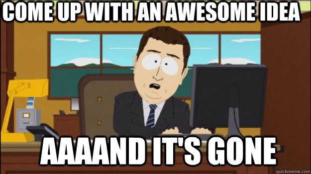 Come up with an awesome idea  aaaand It's gone  Annnd Its gone