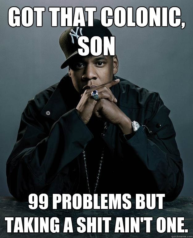 Got That Colonic, Son 99 Problems but taking a shit ain't one.  Jay Z Problems