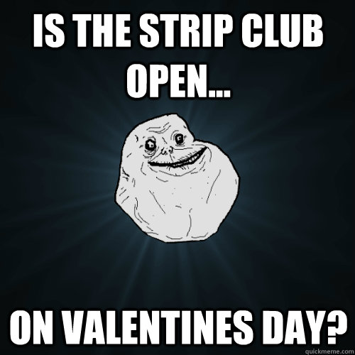 is the strip club open... on valentines day?  Forever Alone