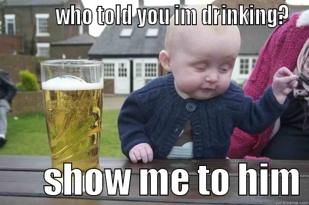           WHO TOLD YOU IM DRINKING?        SHOW ME TO HIM drunk baby