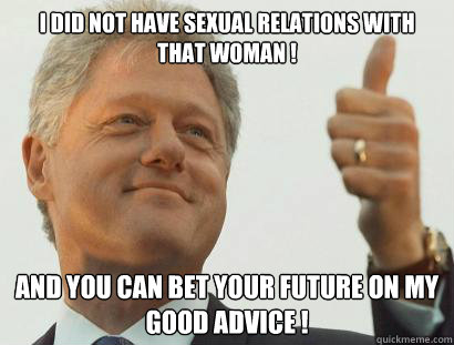 I did not have sexual relations with that woman ! and you can bet your future on my good advice !  