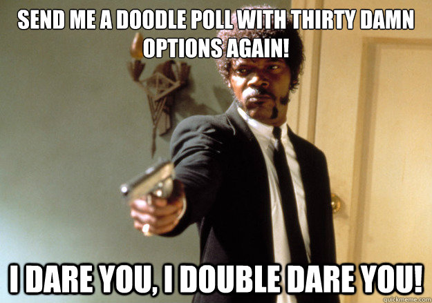 Send me a Doodle Poll with thirty damn options again! i dare you, i double dare you!  Samuel L Jackson