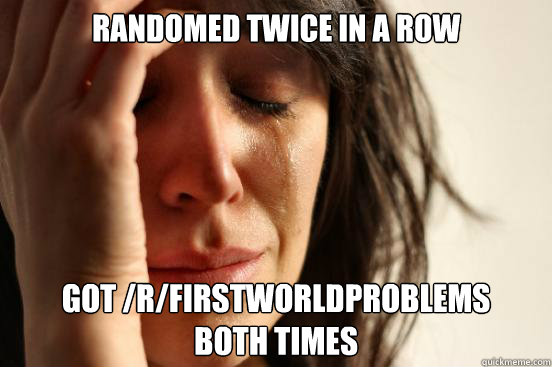 randomed twice in a row got /r/firstworldproblems 
both times  First World Problems