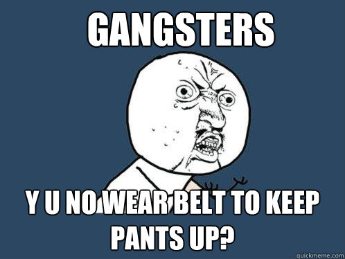 gangsters y u no wear belt to keep pants up?  Y U No