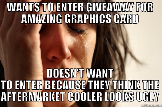 WANTS TO ENTER GIVEAWAY FOR AMAZING GRAPHICS CARD DOESN'T WANT TO ENTER BECAUSE THEY THINK THE AFTERMARKET COOLER LOOKS UGLY First World Problems