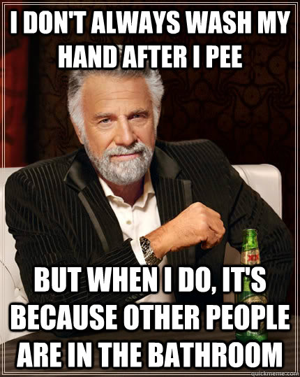 i don't always wash my hand after i pee But when I do, it's because other people are in the bathroom  The Most Interesting Man In The World