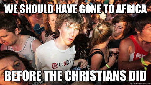 We should have gone to africa before the christians did  Sudden Clarity Clarence