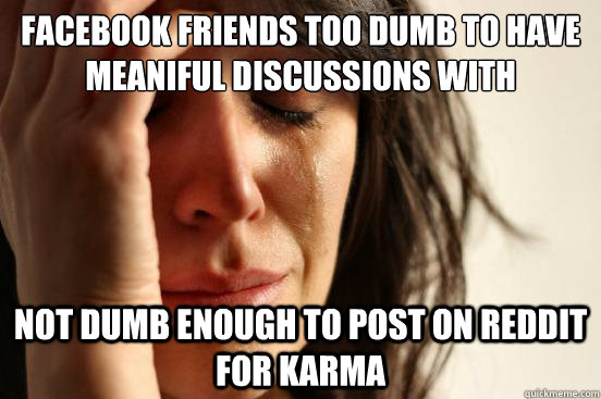 Facebook friends too dumb to have meaniful discussions with Not dumb enough to post on Reddit for karma  First World Problems