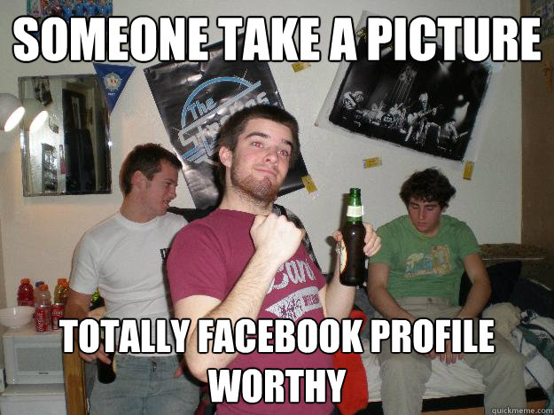 Someone take a picture Totally Facebook Profile Worthy - Someone take a picture Totally Facebook Profile Worthy  Drunk College Freshman