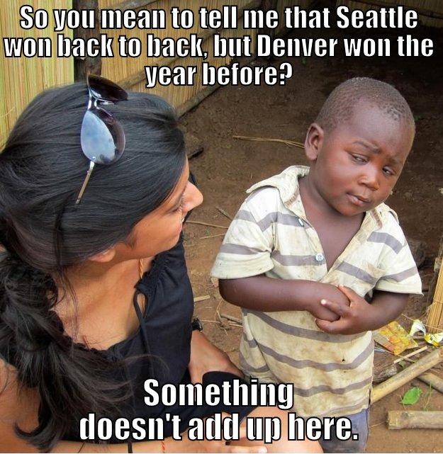 SO YOU MEAN TO TELL ME THAT SEATTLE WON BACK TO BACK, BUT DENVER WON THE YEAR BEFORE? SOMETHING DOESN'T ADD UP HERE. Skeptical Third World Kid