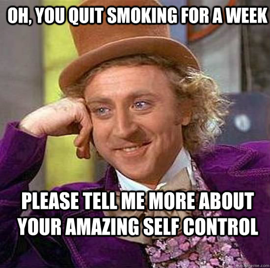 Oh, you quit smoking for a week Please tell me more about your amazing self control  