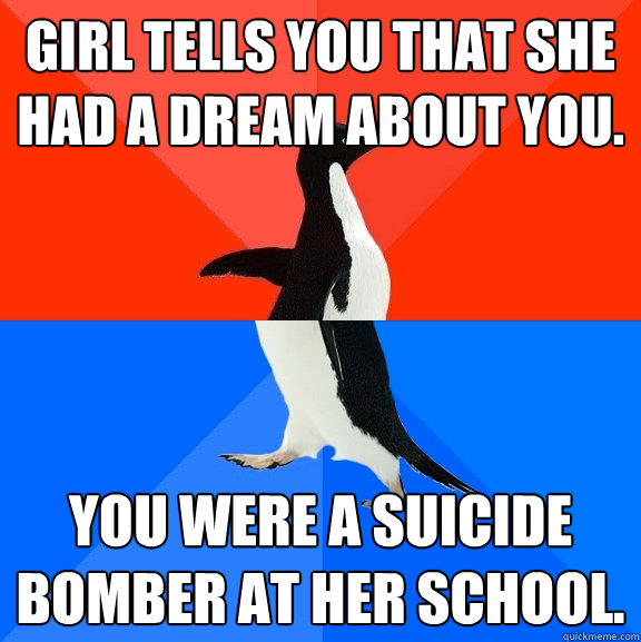 Girl tells you that she had a dream about you.  You were a suicide bomber at her school.   Socially Awesome Awkward Penguin