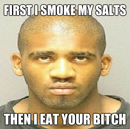 First i smoke my salts then i eat your bitch  Miami Cannibal