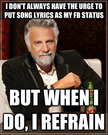 I don't always have the urge to put song lyrics as my FB status  but when I do, I refrain - I don't always have the urge to put song lyrics as my FB status  but when I do, I refrain  The Most Interesting Man In The World