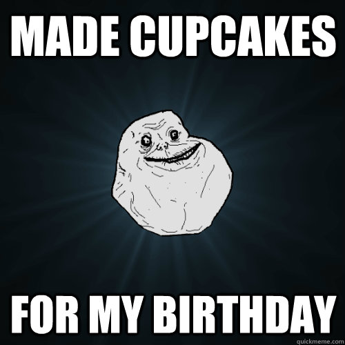 Made cupcakes  For my birthday  Forever Alone