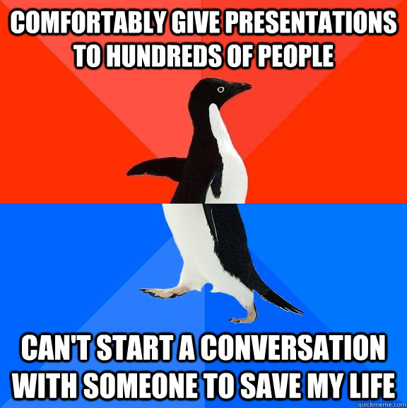 Comfortably give presentations to hundreds of people can't start a conversation with someone to save my life  Socially Awesome Awkward Penguin